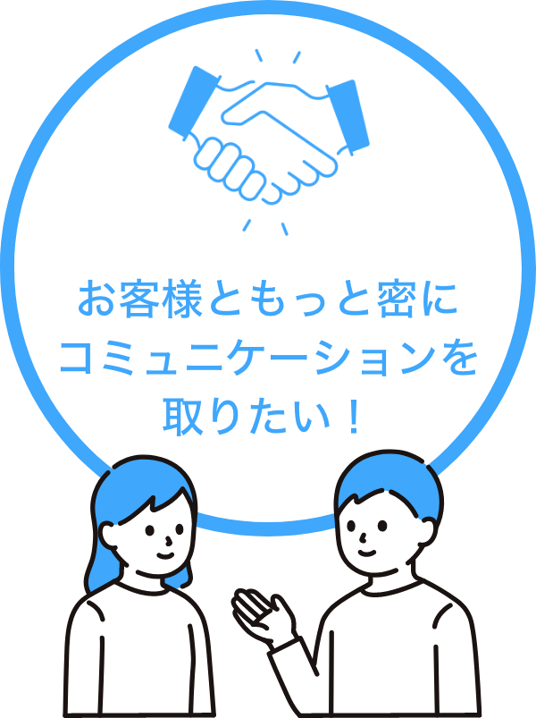 お客様ともっと密にコミュニケーションを取りたい！